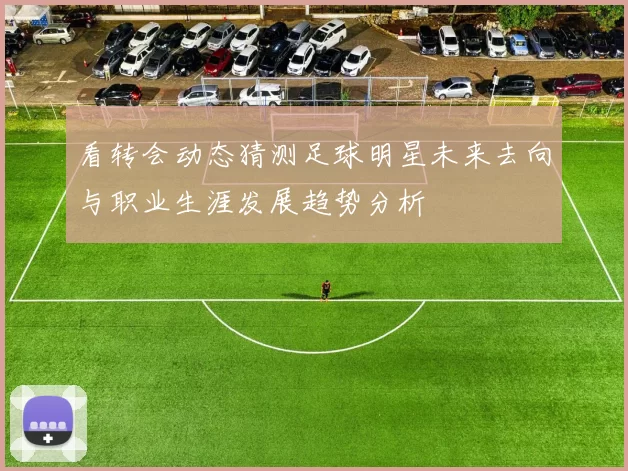 看转会动态猜测足球明星未来去向与职业生涯发展趋势分析