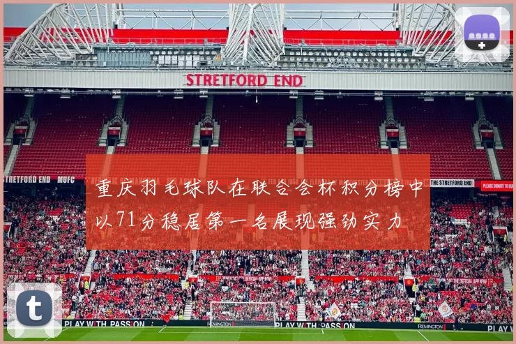 重庆羽毛球队在联合会杯积分榜中以71分稳居第一名展现强劲实力