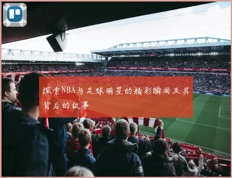 探索NBA与足球明星的精彩瞬间及其背后的故事