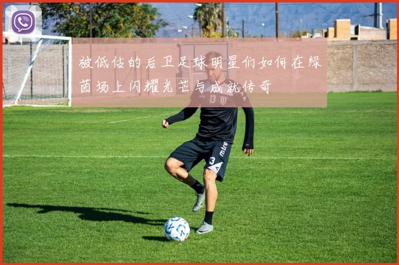 被低估的后卫足球明星们如何在绿茵场上闪耀光芒与成就传奇