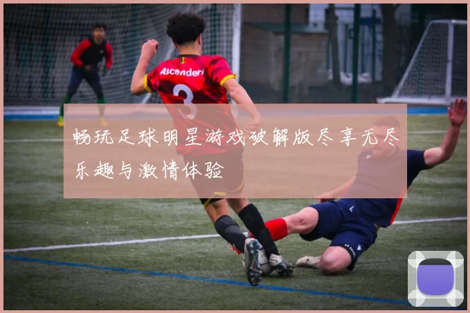 畅玩足球明星游戏破解版尽享无尽乐趣与激情体验
