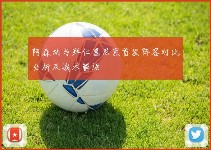 阿森纳与拜仁慕尼黑首发阵容对比分析及战术解读