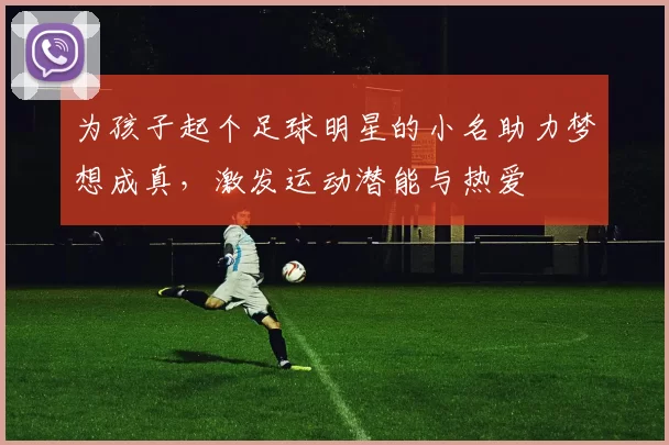 为孩子起个足球明星的小名助力梦想成真，激发运动潜能与热爱