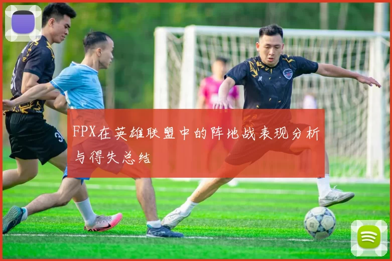 FPX在英雄联盟中的阵地战表现分析与得失总结