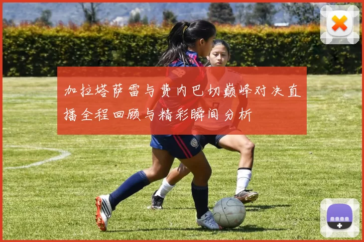 加拉塔萨雷与费内巴切巅峰对决直播全程回顾与精彩瞬间分析