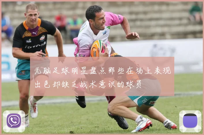 无脑足球明星盘点那些在场上表现出色却缺乏战术意识的球员