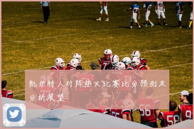 凯尔特人对阵热火比赛比分预测及分析展望