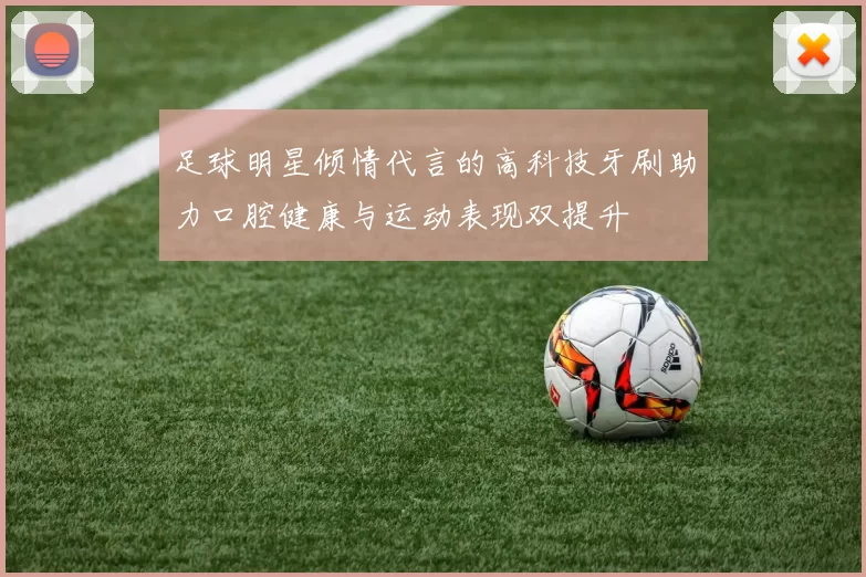 足球明星倾情代言的高科技牙刷助力口腔健康与运动表现双提升