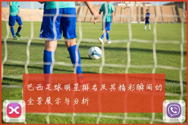巴西足球明星排名及其精彩瞬间的全景展示与分析
