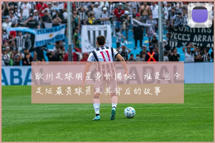欧州足球明星身价揭秘：谁是当今足坛最贵球员及其背后的故事