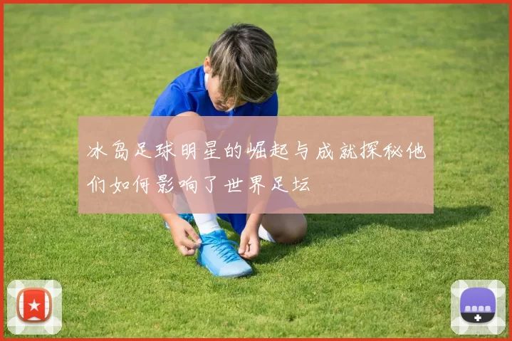 冰岛足球明星的崛起与成就探秘他们如何影响了世界足坛