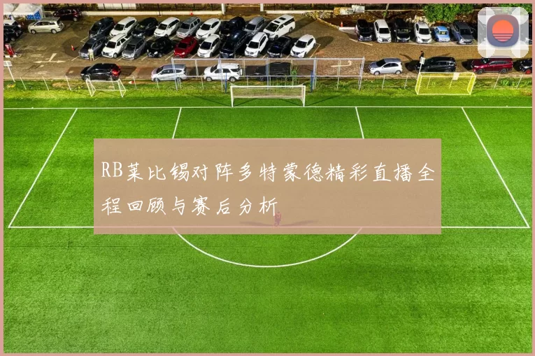 RB莱比锡对阵多特蒙德精彩直播全程回顾与赛后分析