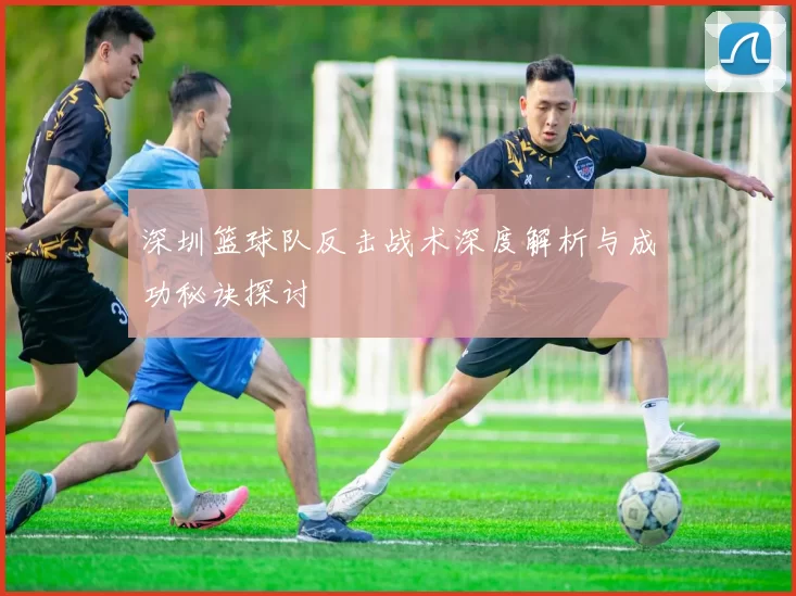深圳篮球队反击战术深度解析与成功秘诀探讨