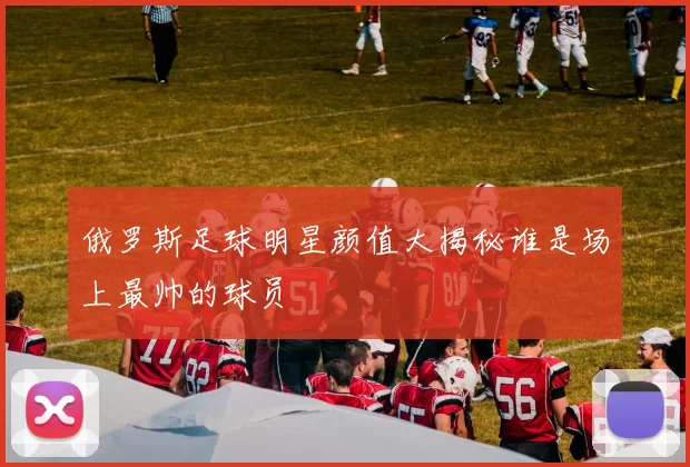 俄罗斯足球明星颜值大揭秘谁是场上最帅的球员