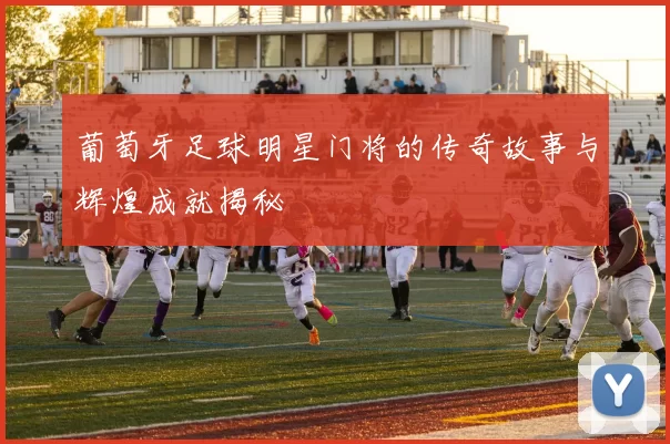 葡萄牙足球明星门将的传奇故事与辉煌成就揭秘