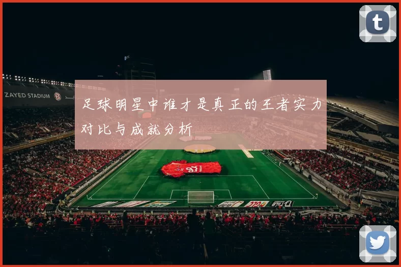足球明星中谁才是真正的王者实力对比与成就分析