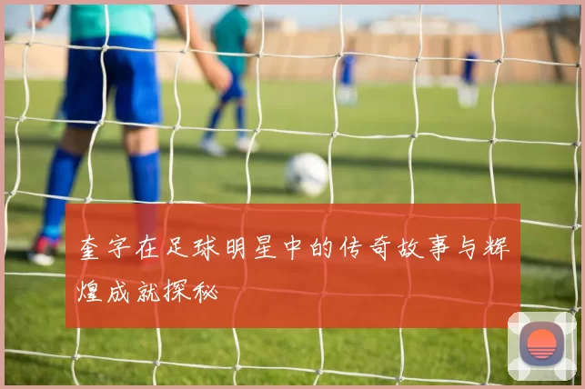 奎字在足球明星中的传奇故事与辉煌成就探秘
