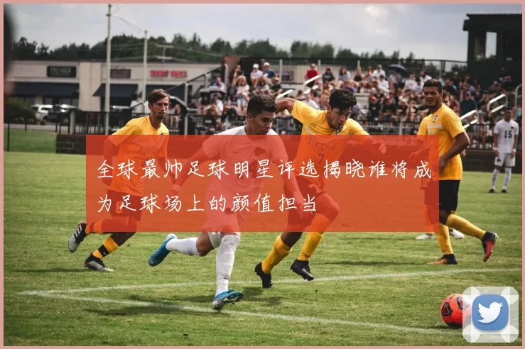 全球最帅足球明星评选揭晓谁将成为足球场上的颜值担当