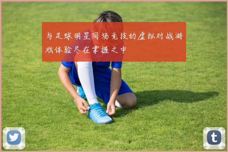 与足球明星同场竞技的虚拟对战游戏体验尽在掌握之中