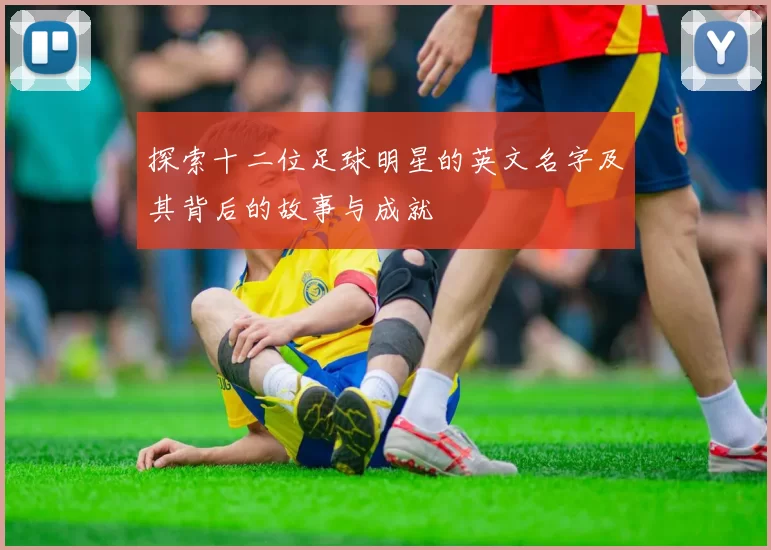 探索十二位足球明星的英文名字及其背后的故事与成就