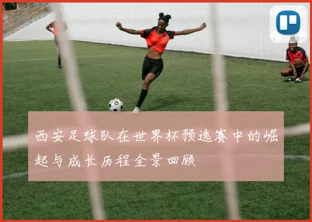 西安足球队在世界杯预选赛中的崛起与成长历程全景回顾