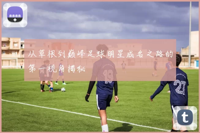 从草根到巅峰足球明星成名之路的第一视角揭秘
