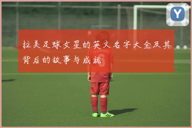 拉美足球女星的英文名字大全及其背后的故事与成就