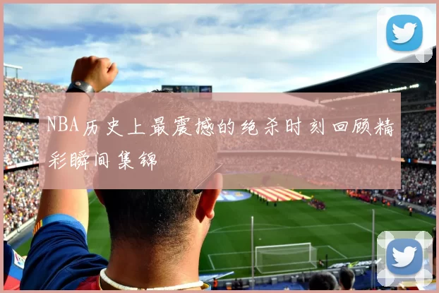 NBA历史上最震撼的绝杀时刻回顾精彩瞬间集锦