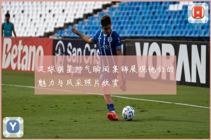 足球明星帅气瞬间集锦展现他们的魅力与风采照片欣赏