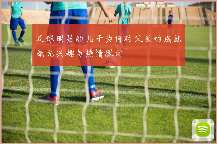 足球明星的儿子为何对父亲的成就毫无兴趣与热情探讨