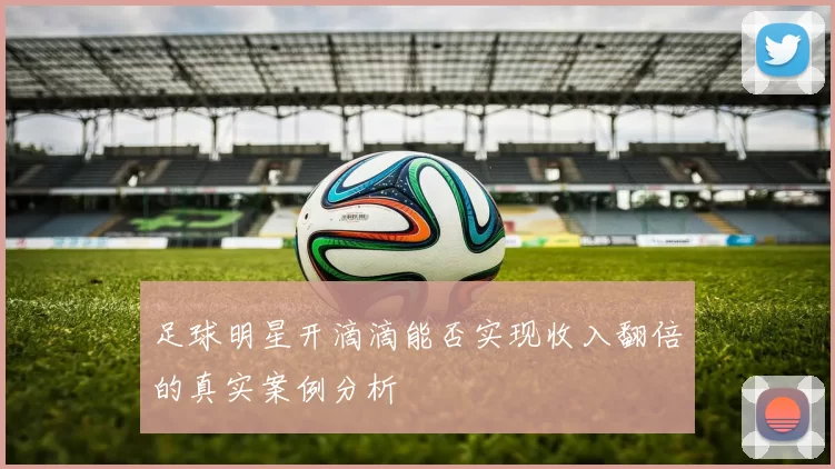 足球明星开滴滴能否实现收入翻倍的真实案例分析