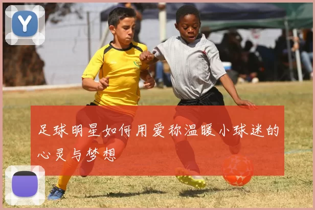 足球明星如何用爱称温暖小球迷的心灵与梦想
