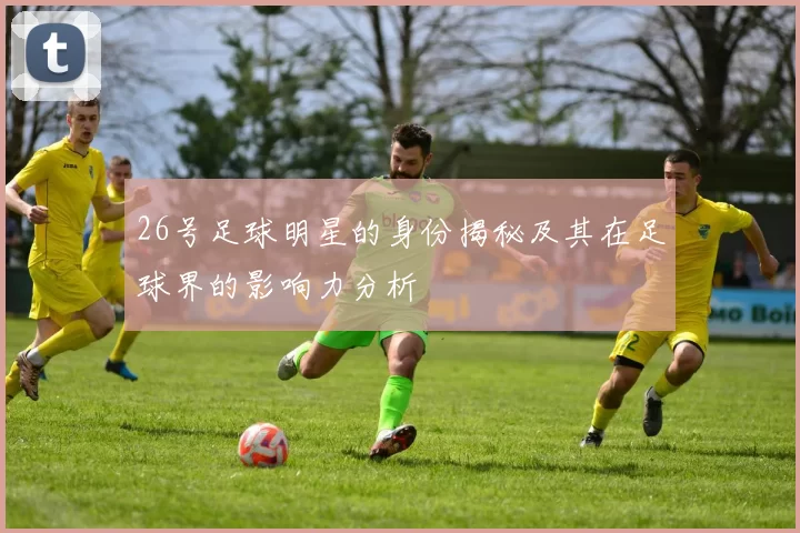 26号足球明星的身份揭秘及其在足球界的影响力分析