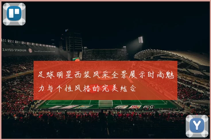 足球明星西装风采全景展示时尚魅力与个性风格的完美结合