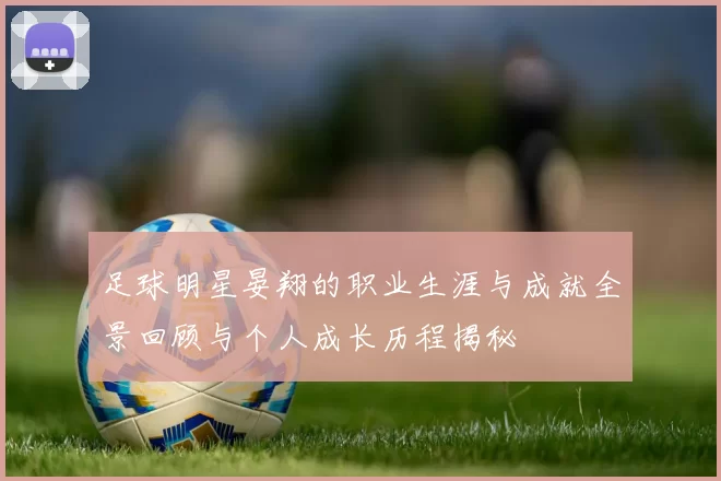 足球明星晏翔的职业生涯与成就全景回顾与个人成长历程揭秘