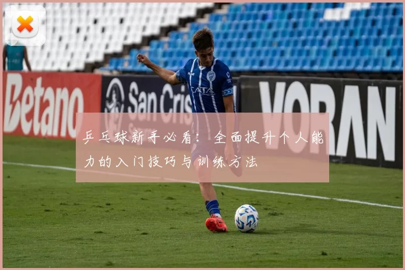 乒乓球新手必看：全面提升个人能力的入门技巧与训练方法