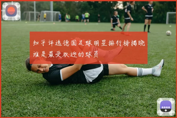 知乎评选德国足球明星排行榜揭晓谁是最受欢迎的球员