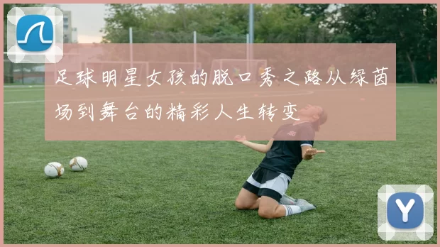 足球明星女孩的脱口秀之路从绿茵场到舞台的精彩人生转变