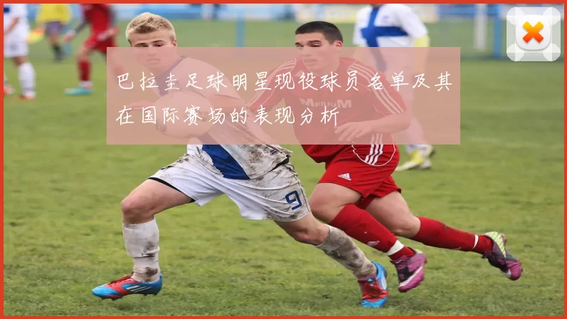 巴拉圭足球明星现役球员名单及其在国际赛场的表现分析