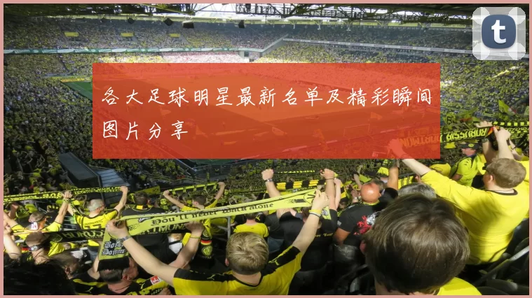 各大足球明星最新名单及精彩瞬间图片分享