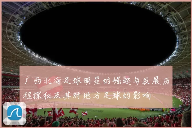 广西北海足球明星的崛起与发展历程探秘及其对地方足球的影响