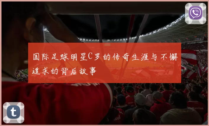 国际足球明星C罗的传奇生涯与不懈追求的背后故事