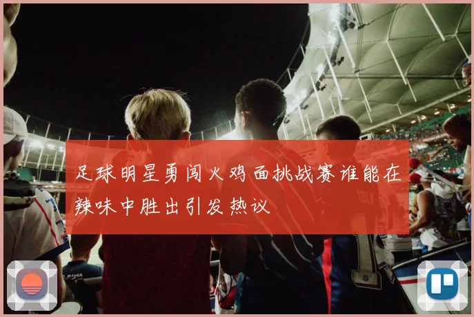 足球明星勇闯火鸡面挑战赛谁能在辣味中胜出引发热议