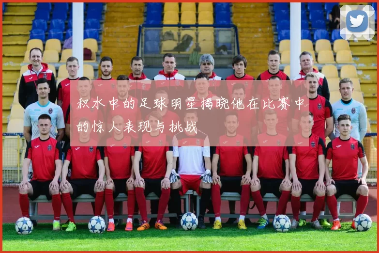 积水中的足球明星揭晓他在比赛中的惊人表现与挑战