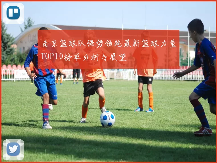 南京篮球队强势领跑最新篮球力量TOP10榜单分析与展望