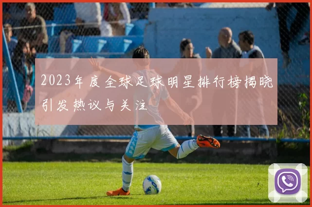 2023年度全球足球明星排行榜揭晓引发热议与关注