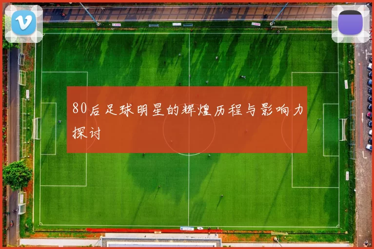 80后足球明星的辉煌历程与影响力探讨