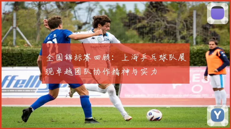 全国锦标赛回顾：上海乒乓球队展现卓越团队协作精神与实力