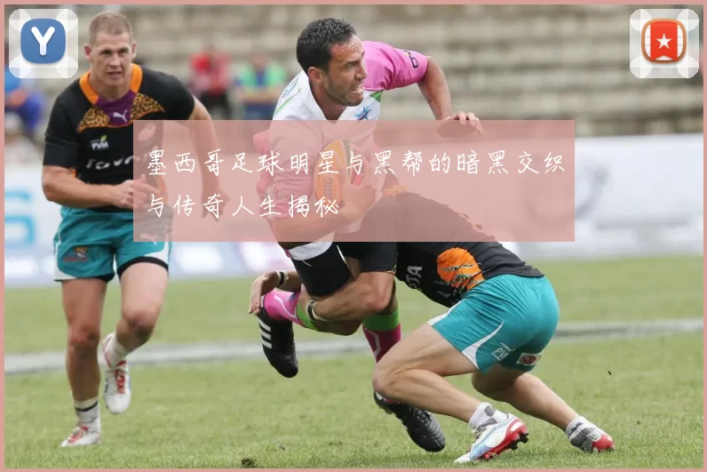 墨西哥足球明星与黑帮的暗黑交织与传奇人生揭秘