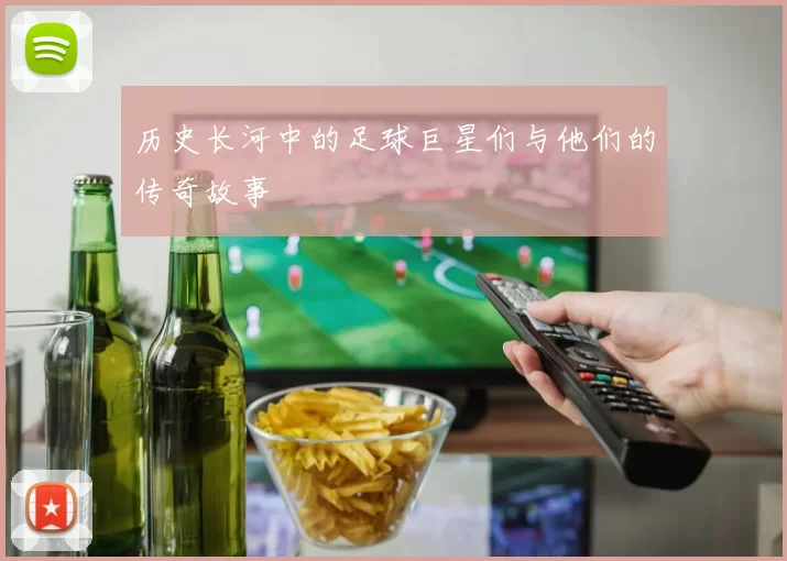历史长河中的足球巨星们与他们的传奇故事